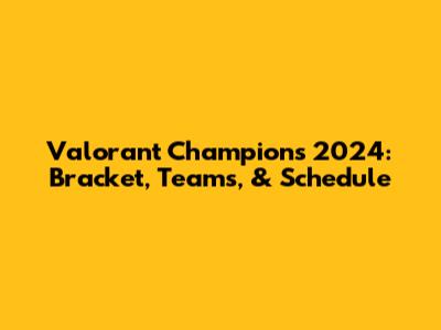 Valorant Champions 2024: Bracket, Teams, & Schedule
