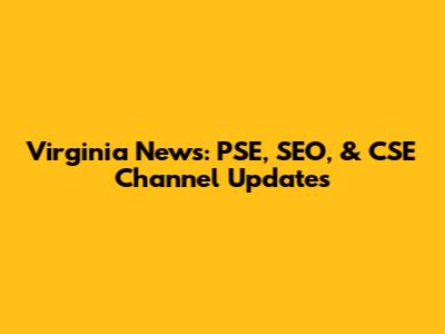 Virginia News: PSE, SEO, & CSE Channel Updates