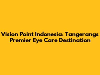 Vision Point Indonesia: Tangerang's Premier Eye Care Destination