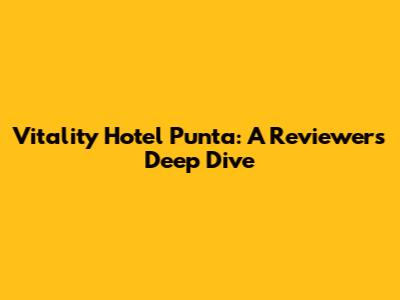 Vitality Hotel Punta: A Reviewers' Deep Dive