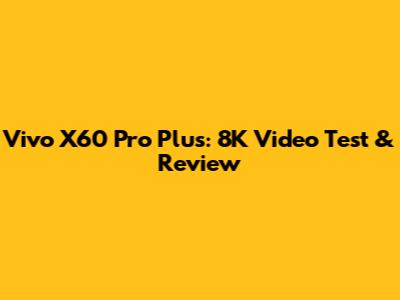 Vivo X60 Pro Plus: 8K Video Test & Review
