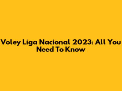 Voley Liga Nacional 2023: All You Need To Know