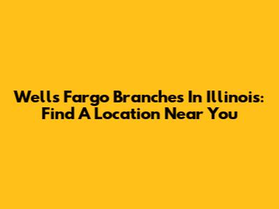 Wells Fargo Branches In Illinois: Find A Location Near You