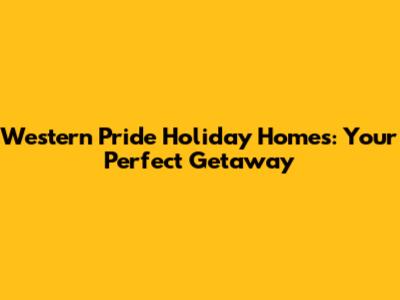 Western Pride Holiday Homes: Your Perfect Getaway