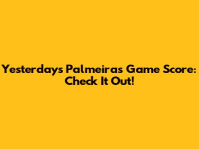Yesterday's Palmeiras Game Score: Check It Out!