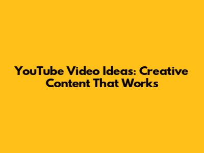 YouTube Video Ideas: Creative Content That Works
